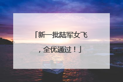 新一批陆军女飞，全优通过！