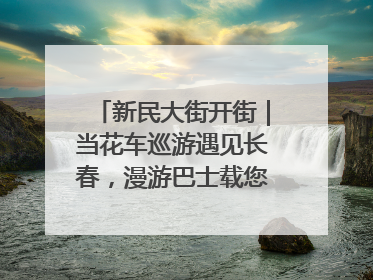 新民大街开街｜当花车巡游遇见长春，漫游巴士载您穿越百年风华