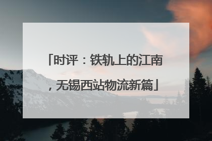 时评：铁轨上的江南，无锡西站物流新篇