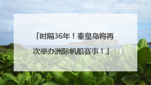 时隔36年！秦皇岛将再次举办洲际帆船赛事！