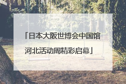 日本大阪世博会中国馆河北活动周精彩启幕