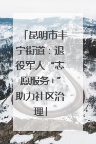 昆明市丰宁街道：退役军人“志愿服务+”助力社区治理