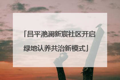 昌平滟澜新宸社区开启绿地认养共治新模式