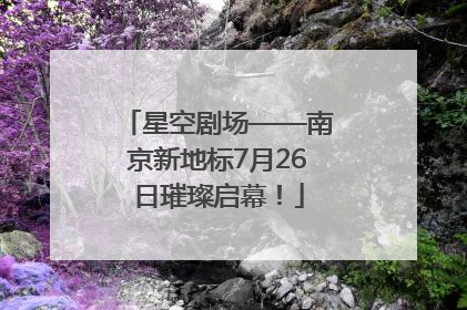 星空剧场——南京新地标7月26日璀璨启幕！