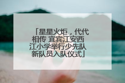 星星火炬，代代相传 宜宾江安西江小学举行少先队新队员入队仪式