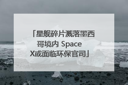 星舰碎片溅落墨西哥境内 SpaceX或面临环保官司