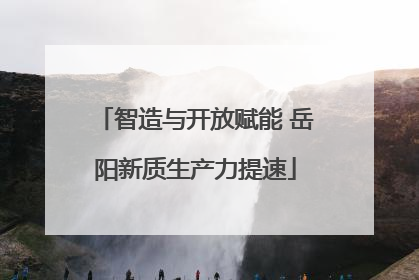 智造与开放赋能 岳阳新质生产力提速