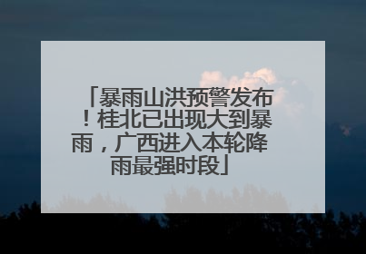 暴雨山洪预警发布！桂北已出现大到暴雨，广西进入本轮降雨最强时段