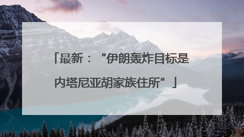 最新：“伊朗轰炸目标是内塔尼亚胡家族住所”