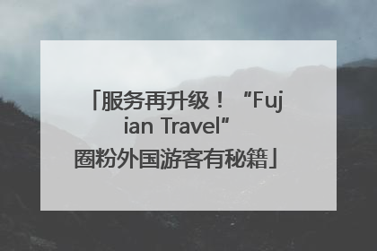 服务再升级！“Fujian Travel”圈粉外国游客有秘籍