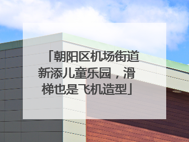 朝阳区机场街道新添儿童乐园，滑梯也是飞机造型
