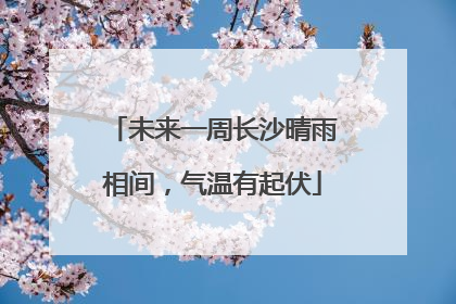 未来一周长沙晴雨相间，气温有起伏