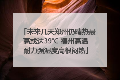 未来几天郑州仍晴热最高或达39℃ 福州高温耐力强湿度高很闷热