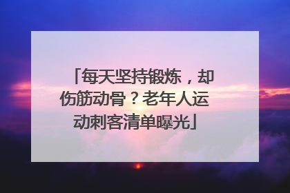 每天坚持锻炼，却伤筋动骨？老年人运动刺客清单曝光