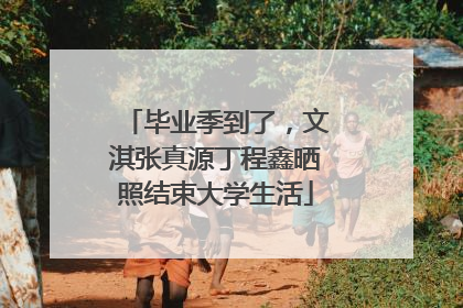 毕业季到了，文淇张真源丁程鑫晒照结束大学生活