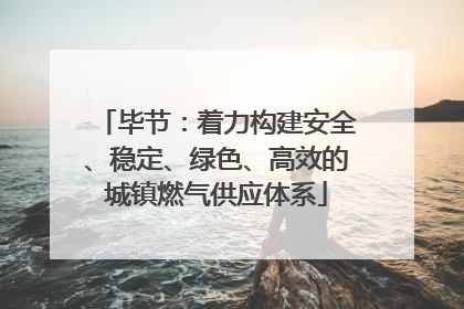 毕节：着力构建安全、稳定、绿色、高效的城镇燃气供应体系