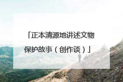 正本清源地讲述文物保护故事（创作谈）