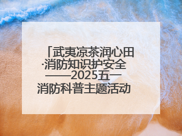 武夷凉茶润心田·消防知识护安全——2025五一消防科普主题活动暨凉茶惠民行动
