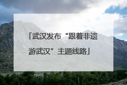武汉发布“跟着非遗游武汉”主题线路