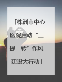 株洲市中心医院启动“三提一转”作风建设大行动