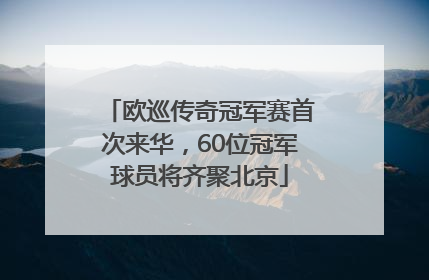 欧巡传奇冠军赛首次来华，60位冠军球员将齐聚北京