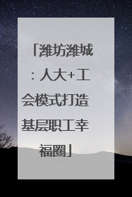 潍坊潍城：人大+工会模式打造基层职工幸福圈