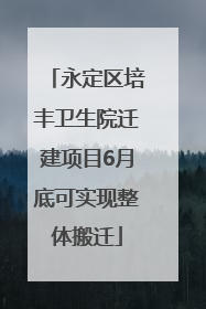 永定区培丰卫生院迁建项目6月底可实现整体搬迁