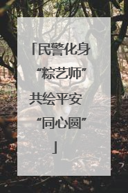 民警化身“粽艺师” 共绘平安“同心圆”