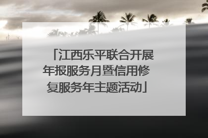 江西乐平联合开展年报服务月暨信用修复服务年主题活动