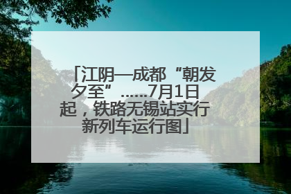 江阴—成都“朝发夕至”……7月1日起，铁路无锡站实行新列车运行图