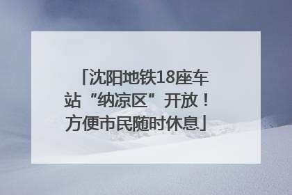 沈阳地铁18座车站“纳凉区”开放！方便市民随时休息
