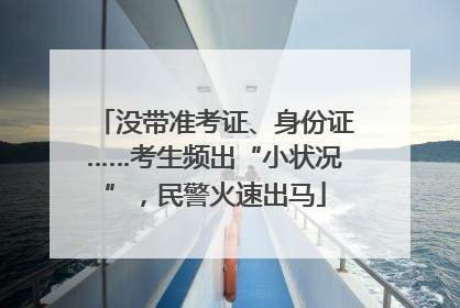 没带准考证、身份证……考生频出“小状况”，民警火速出马