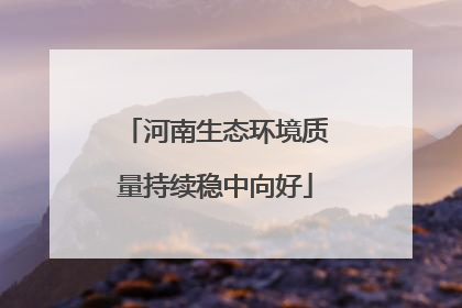 河南生态环境质量持续稳中向好