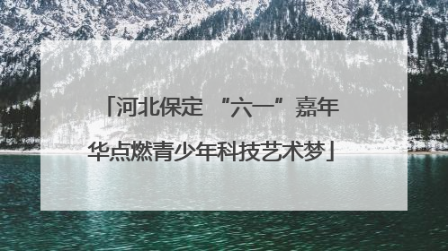 河北保定 “六一”嘉年华点燃青少年科技艺术梦