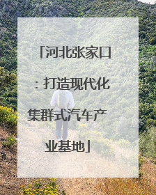 河北张家口：打造现代化集群式汽车产业基地