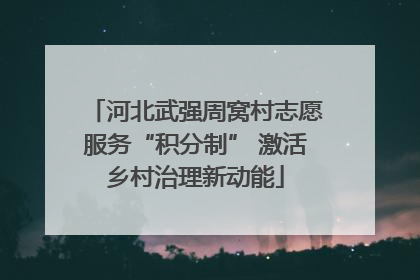 河北武强周窝村志愿服务“积分制” 激活乡村治理新动能