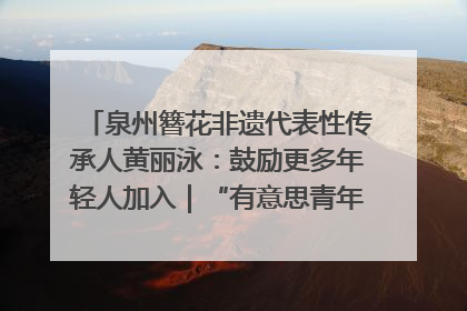泉州簪花非遗代表性传承人黄丽泳：鼓励更多年轻人加入｜“有意思青年”高校公益计划