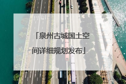泉州古城国土空间详细规划发布