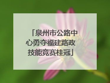 泉州市公路中心勇夺福建路政技能竞赛桂冠