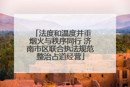 法度和温度并重 烟火与秩序同行 济南市区联合执法规范整治占道经营