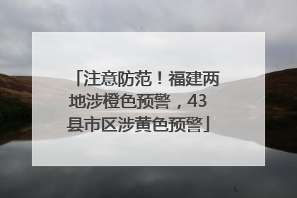 注意防范！福建两地涉橙色预警，43县市区涉黄色预警