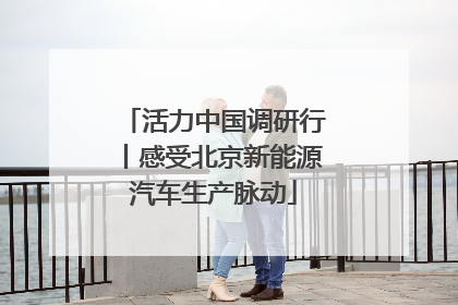 活力中国调研行丨感受北京新能源汽车生产脉动