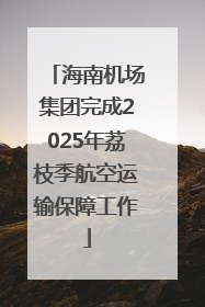 海南机场集团完成2025年荔枝季航空运输保障工作