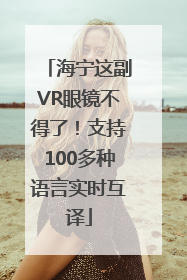 海宁这副VR眼镜不得了！支持100多种语言实时互译