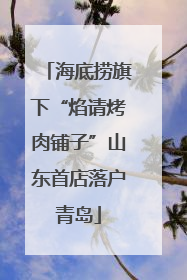 海底捞旗下“焰请烤肉铺子”山东首店落户青岛