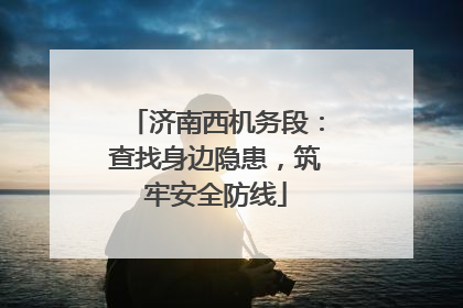 济南西机务段：查找身边隐患，筑牢安全防线