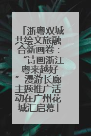 浙粤双城共绘文旅融合新画卷：“诗画浙江 粤来越好”漫游长廊主题推广活动在广州花城汇启幕