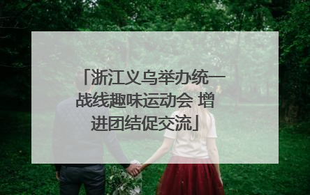 浙江义乌举办统一战线趣味运动会 增进团结促交流