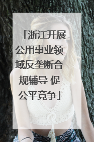 浙江开展公用事业领域反垄断合规辅导 促公平竞争