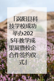 涡阳县科技学校成功举办2025年教学成果展暨校企合作签约仪式